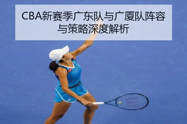 CBA新赛季广东队与广厦队阵容与策略深度解析